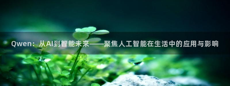 乐鱼电竞：Qwen：从AI到智能未来——聚焦人工智能在生活中的应用与影响