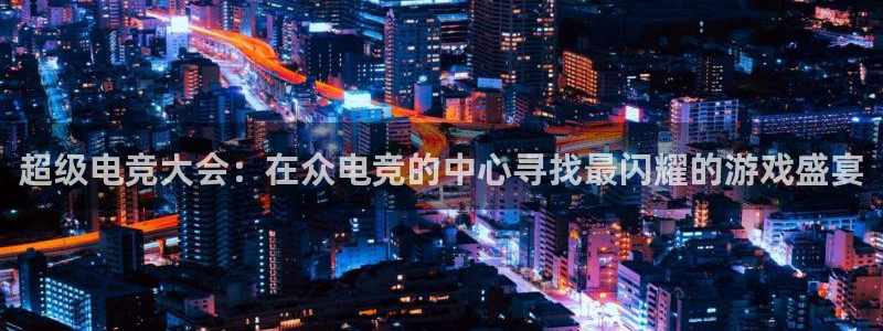 乐鱼电竞官网：超级电竞大会：在众电竞的中心寻找最闪耀的游戏盛宴