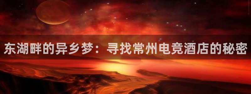 乐鱼电竞官网：东湖畔的异乡梦：寻找常州电竞酒店的秘密